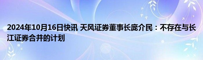 2024年10月16日快讯 天风证券董事长庞介民：不存在与长江证券合并的计划