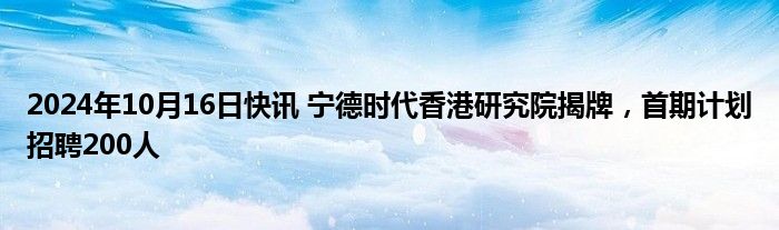 2024年10月16日快讯 宁德时代香港研究院揭牌，首期计划招聘200人