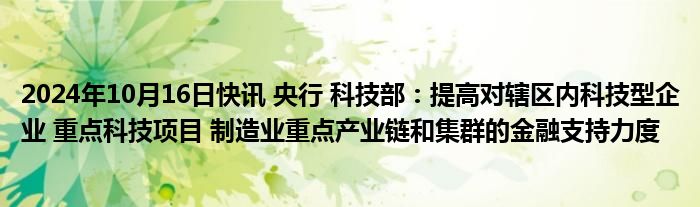 2024年10月16日快讯 央行 科技部：提高对辖区内科技型企业 重点科技项目 制造业重点产业链和集群的金融支持力度