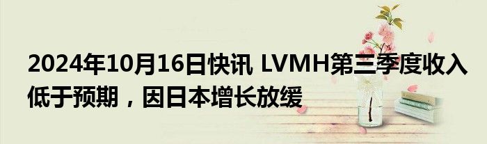 2024年10月16日快讯 LVMH第三季度收入低于预期，因日本增长放缓