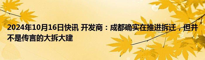 2024年10月16日快讯 开发商：成都确实在推进拆迁，但并不是传言的大拆大建