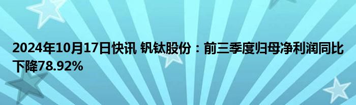 2024年10月17日快讯 钒钛股份：前三季度归母净利润同比下降78.92%