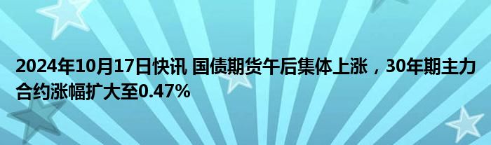 2024年10月17日快讯 国债期货午后集体上涨，30年期主力合约涨幅扩大至0.47%