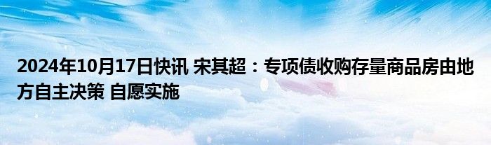 2024年10月17日快讯 宋其超：专项债收购存量商品房由地方自主决策 自愿实施