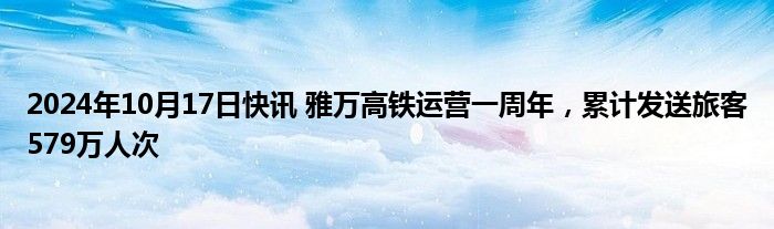 2024年10月17日快讯 雅万高铁运营一周年，累计发送旅客579万人次