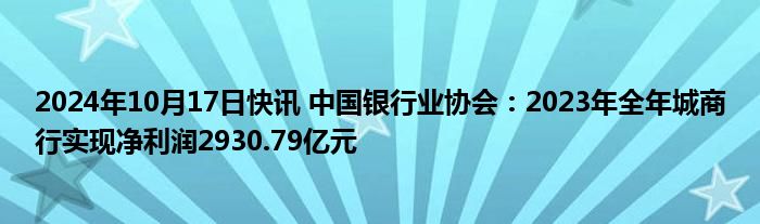 2024年10月17日快讯 中国银行业协会：2023年全年城商行实现净利润2930.79亿元