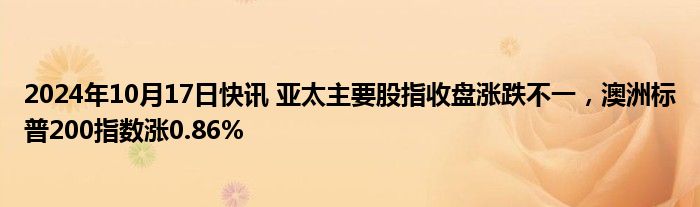 2024年10月17日快讯 亚太主要股指收盘涨跌不一，澳洲标普200指数涨0.86%