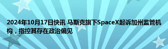 2024年10月17日快讯 马斯克旗下SpaceX起诉加州监管机构，指控其存在政治偏见