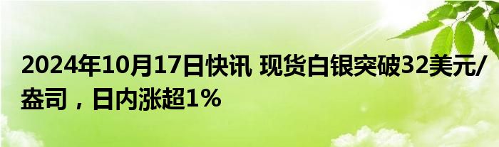 2024年10月17日快讯 现货白银突破32美元/盎司，日内涨超1%