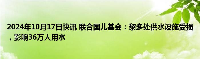 2024年10月17日快讯 联合国儿基会：黎多处供水设施受损，影响36万人用水