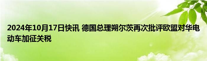 2024年10月17日快讯 德国总理朔尔茨再次批评欧盟对华电动车加征关税