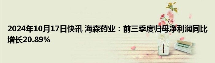 2024年10月17日快讯 海森药业：前三季度归母净利润同比增长20.89%