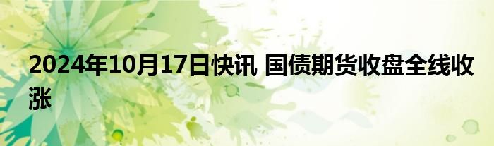 2024年10月17日快讯 国债期货收盘全线收涨