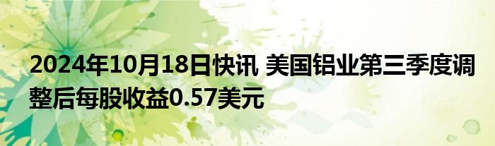 2024年10月18日快讯 美国铝业第三季度调整后每股收益0.57美元