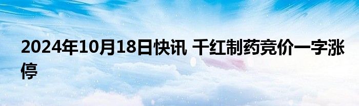 2024年10月18日快讯 千红制药竞价一字涨停