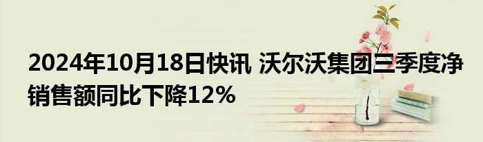 2024年10月18日快讯 沃尔沃集团三季度净销售额同比下降12%