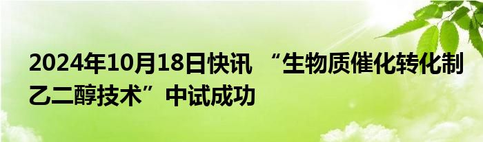 2024年10月18日快讯 “生物质催化转化制乙二醇技术”中试成功