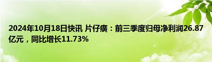 2024年10月18日快讯 片仔癀：前三季度归母净利润26.87亿元，同比增长11.73%