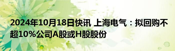 2024年10月18日快讯 上海电气：拟回购不超10%公司A股或H股股份