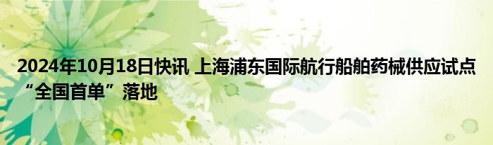 2024年10月18日快讯 上海浦东国际航行船舶药械供应试点“全国首单”落地