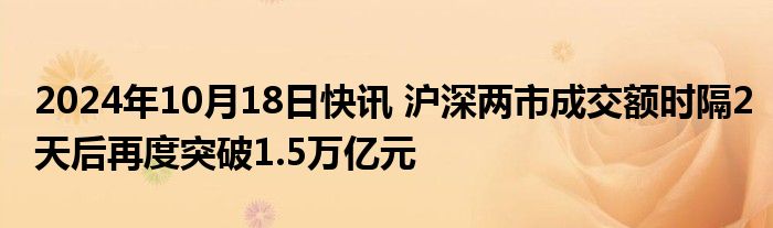 2024年10月18日快讯 沪深两市成交额时隔2天后再度突破1.5万亿元