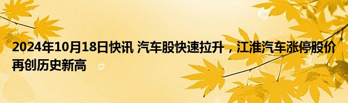 2024年10月18日快讯 汽车股快速拉升，江淮汽车涨停股价再创历史新高