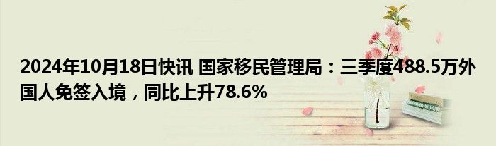 2024年10月18日快讯 国家移民管理局：三季度488.5万外国人免签入境，同比上升78.6%