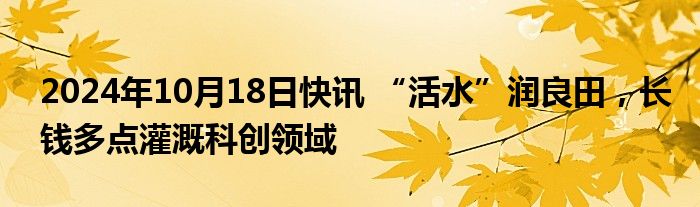 2024年10月18日快讯 “活水”润良田，长钱多点灌溉科创领域