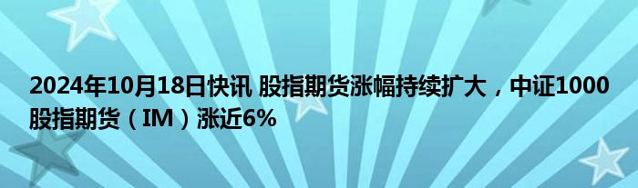 2024年10月18日快讯 股指期货涨幅持续扩大，中证1000股指期货（IM）涨近6%