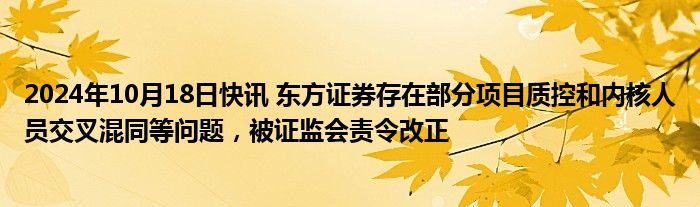 2024年10月18日快讯 东方证券存在部分项目质控和内核人员交叉混同等问题，被证监会责令改正