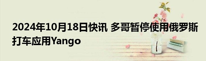 2024年10月18日快讯 多哥暂停使用俄罗斯打车应用Yango