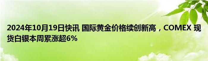 2024年10月19日快讯 国际黄金价格续创新高，COMEX 现货白银本周累涨超6%