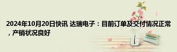 2024年10月20日快讯 达瑞电子：目前订单及交付情况正常，产销状况良好