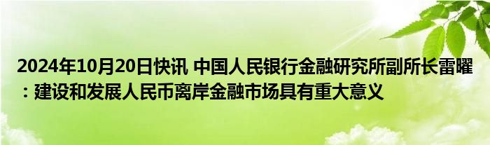 2024年10月20日快讯 中国人民银行金融研究所副所长雷曜：建设和发展人民币离岸金融市场具有重大意义