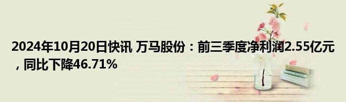 2024年10月20日快讯 万马股份：前三季度净利润2.55亿元，同比下降46.71%