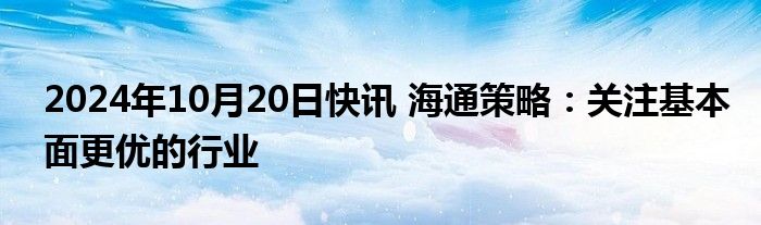 2024年10月20日快讯 海通策略：关注基本面更优的行业