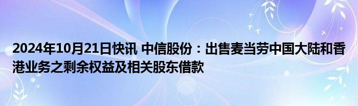 2024年10月21日快讯 中信股份：出售麦当劳中国大陆和香港业务之剩余权益及相关股东借款