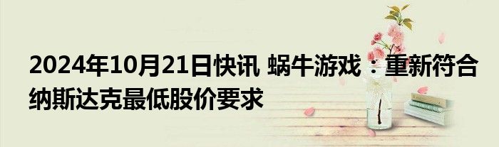 2024年10月21日快讯 蜗牛游戏：重新符合纳斯达克最低股价要求