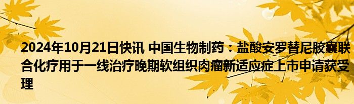 2024年10月21日快讯 中国生物制药：盐酸安罗替尼胶囊联合化疗用于一线治疗晚期软组织肉瘤新适应症上市申请获受理