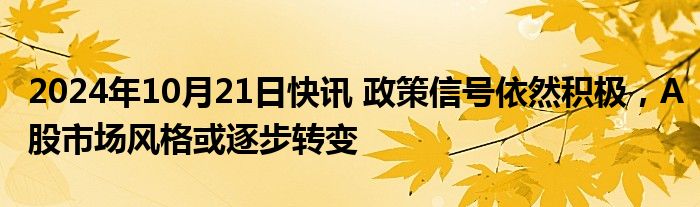 2024年10月21日快讯 政策信号依然积极，A股市场风格或逐步转变