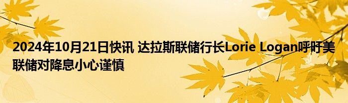 2024年10月21日快讯 达拉斯联储行长Lorie Logan呼吁美联储对降息小心谨慎