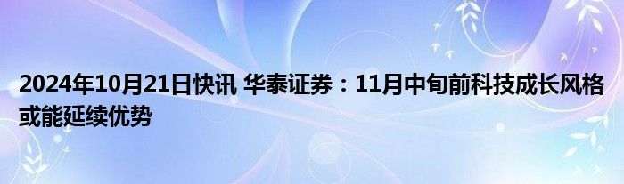 2024年10月21日快讯 华泰证券：11月中旬前科技成长风格或能延续优势