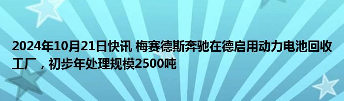 2024年10月21日快讯 梅赛德斯奔驰在德启用动力电池回收工厂，初步年处理规模2500吨