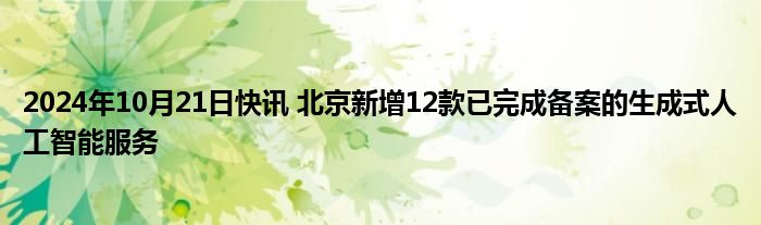 2024年10月21日快讯 北京新增12款已完成备案的生成式人工智能服务