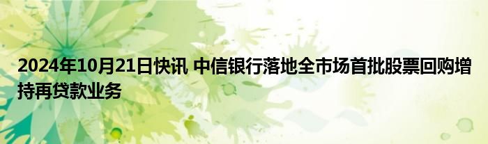 2024年10月21日快讯 中信银行落地全市场首批股票回购增持再贷款业务