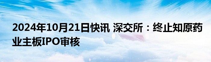 2024年10月21日快讯 深交所：终止知原药业主板IPO审核