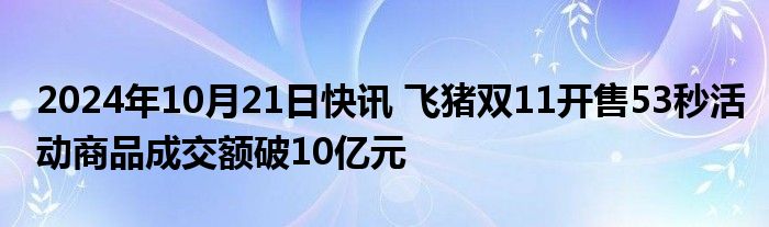 2024年10月21日快讯 飞猪双11开售53秒活动商品成交额破10亿元