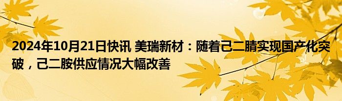 2024年10月21日快讯 美瑞新材：随着己二腈实现国产化突破，己二胺供应情况大幅改善