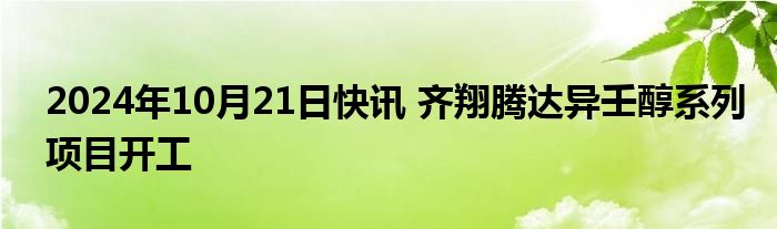 2024年10月21日快讯 齐翔腾达异壬醇系列项目开工