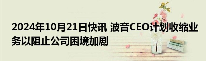 2024年10月21日快讯 波音CEO计划收缩业务以阻止公司困境加剧